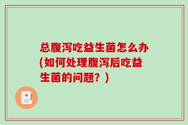 总吃益生菌怎么办(如何处理后吃益生菌的问题？)