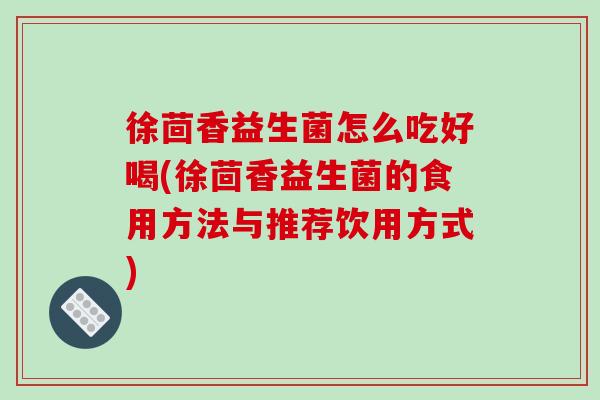 徐茴香益生菌怎么吃好喝(徐茴香益生菌的食用方法与推荐饮用方式)