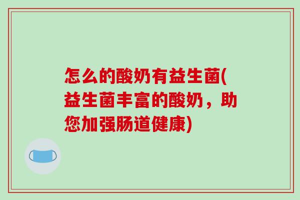 怎么的酸奶有益生菌(益生菌丰富的酸奶,助您加强肠道健康) 怎么的酸奶有益生菌(益生菌丰富的酸奶,助您加强肠道健康)