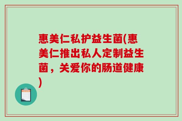 惠美仁私护益生菌(惠美仁推出私人定制益生菌，关爱你的肠道健康)