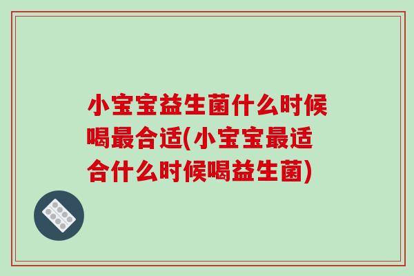 小宝宝益生菌什么时候喝合适(小宝宝适合什么时候喝益生菌) 小宝宝益生菌什么时候喝合适(小宝宝适合什么时候喝益生菌)