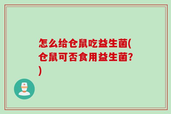 怎么给仓鼠吃益生菌(仓鼠可否食用益生菌?) 怎么给仓鼠吃益生菌(仓鼠可否食用益生菌?)