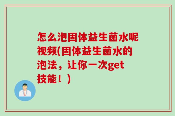 怎么泡固体益生菌水呢视频(固体益生菌水的泡法,让你一次get技能!) 怎么泡固体益生菌水呢视频(固体益生菌水的泡法,让你一次get技能!)