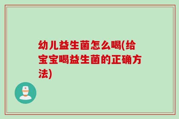 幼儿益生菌怎么喝(给宝宝喝益生菌的正确方法) 幼儿益生菌怎么喝(给宝宝喝益生菌的正确方法)