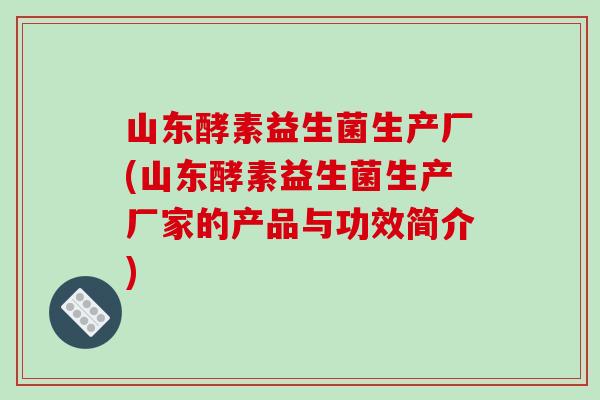 山东酵素益生菌生产厂(山东酵素益生菌生产厂家的产品与功效简介)