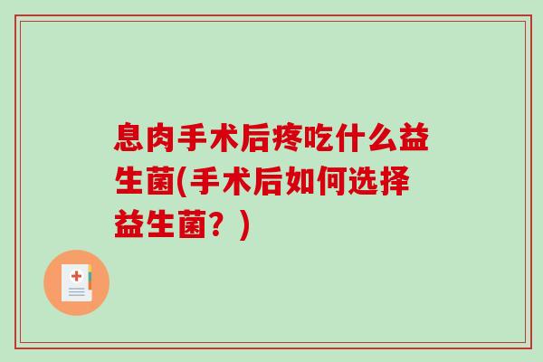 息肉手术后疼吃什么益生菌(手术后如何选择益生菌?) 息肉手术后疼吃什么益生菌(手术后如何选择益生菌?)