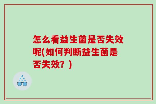 怎么看益生菌是否失效呢(如何判断益生菌是否失效?) 怎么看益生菌是否失效呢(如何判断益生菌是否失效?)