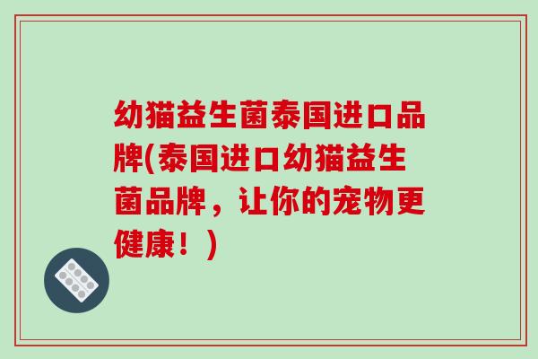 幼猫益生菌泰国进口品牌(泰国进口幼猫益生菌品牌,让你的宠物更健康!) 幼猫益生菌泰国进口品牌(泰国进口幼猫益生菌品牌,让你的宠物更健康!)