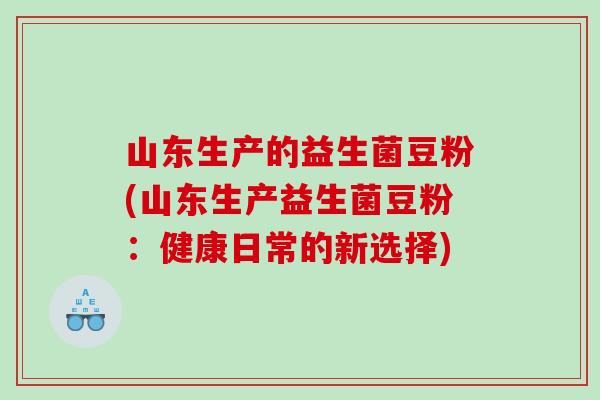 山东生产的益生菌豆粉(山东生产益生菌豆粉：健康日常的新选择)