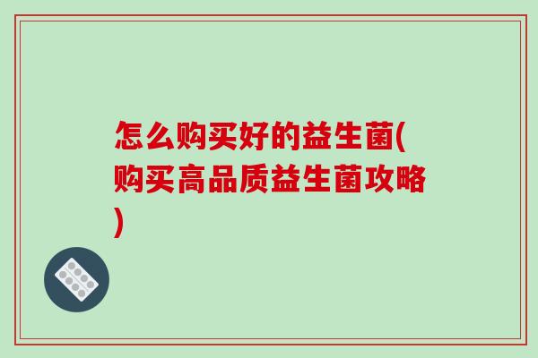 怎么购买好的益生菌(购买高品质益生菌攻略) 怎么购买好的益生菌(购买高品质益生菌攻略)