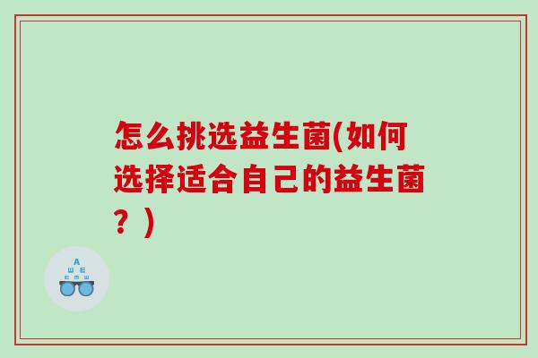 怎么挑选益生菌(如何选择适合自己的益生菌?) 怎么挑选益生菌(如何选择适合自己的益生菌?)