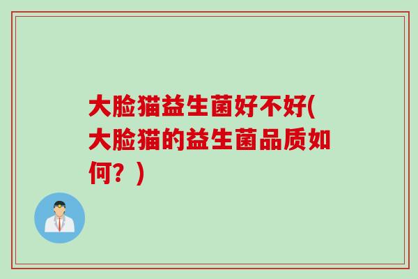 大脸猫益生菌好不好(大脸猫的益生菌品质如何?) 大脸猫益生菌好不好(大脸猫的益生菌品质如何?)