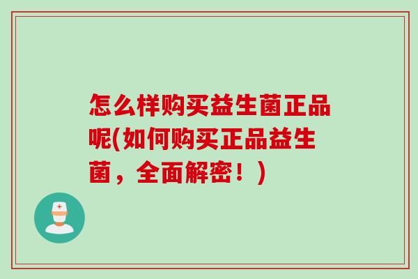 怎么样购买益生菌正品呢(如何购买正品益生菌，全面解密！)