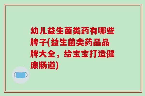 幼儿益生菌类药有哪些牌子(益生菌类药品品牌大全，给宝宝打造健康肠道)