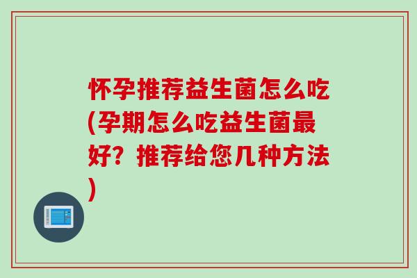 怀孕推荐益生菌怎么吃(孕期怎么吃益生菌好？推荐给您几种方法)