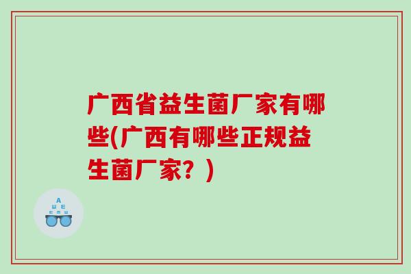 广西省益生菌厂家有哪些(广西有哪些正规益生菌厂家？)