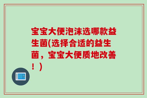 宝宝大便泡沫选哪款益生菌(选择合适的益生菌,宝宝大便质地改善!) 宝宝大便泡沫选哪款益生菌(选择合适的益生菌,宝宝大便质地改善!)