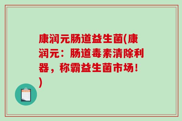 康润元肠道益生菌(康润元:肠道毒素清除利器,称霸益生菌市场!) 康润元肠道益生菌(康润元:肠道毒素清除利器,称霸益生菌市场!)