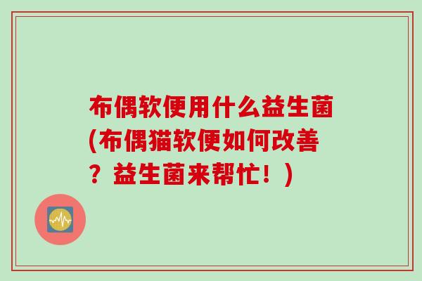 布偶软便用什么益生菌(布偶猫软便如何改善?益生菌来帮忙!) 布偶软便用什么益生菌(布偶猫软便如何改善?益生菌来帮忙!)