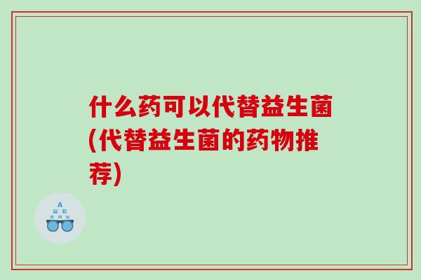 什么药可以代替益生菌(代替益生菌的推荐) 什么药可以代替益生菌(代替益生菌的推荐)