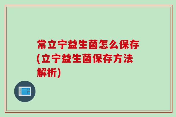 常立宁益生菌怎么保存(立宁益生菌保存方法解析) 常立宁益生菌怎么保存(立宁益生菌保存方法解析)