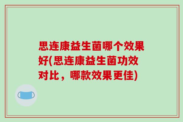思连康益生菌哪个效果好(思连康益生菌功效对比,哪款效果更佳) 思连康益生菌哪个效果好(思连康益生菌功效对比,哪款效果更佳)