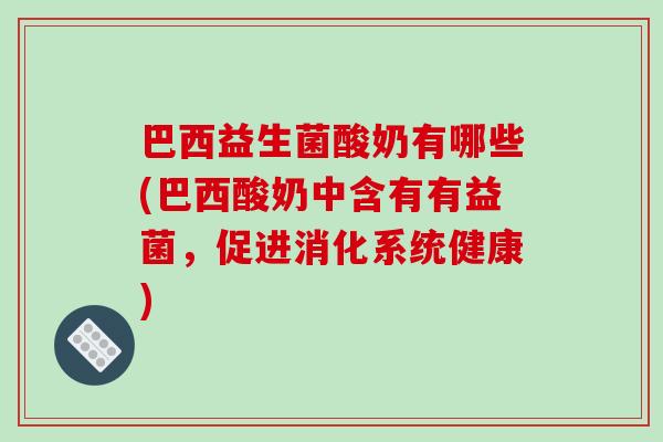 巴西益生菌酸奶有哪些(巴西酸奶中含有有益菌,促进消化系统健康) 巴西益生菌酸奶有哪些(巴西酸奶中含有有益菌,促进消化系统健康)