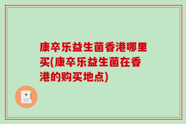 康卒乐益生菌香港哪里买(康卒乐益生菌在香港的购买地点) 康卒乐益生菌香港哪里买(康卒乐益生菌在香港的购买地点)