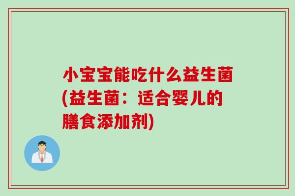 小宝宝能吃什么益生菌(益生菌:适合婴儿的膳食添加剂) 小宝宝能吃什么益生菌(益生菌:适合婴儿的膳食添加剂)