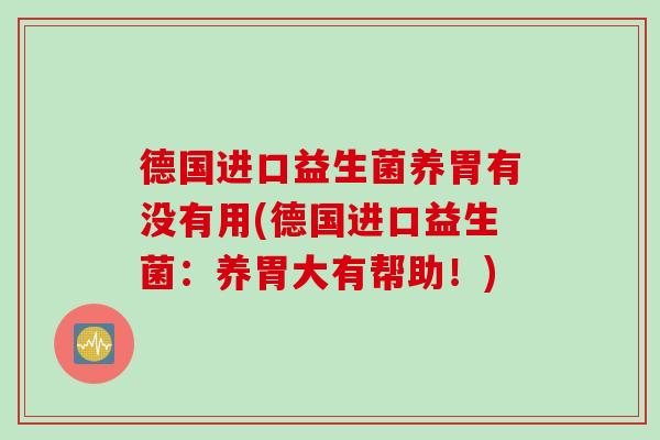 德国进口益生菌养胃有没有用(德国进口益生菌:养胃大有帮助!) 德国进口益生菌养胃有没有用(德国进口益生菌:养胃大有帮助!)