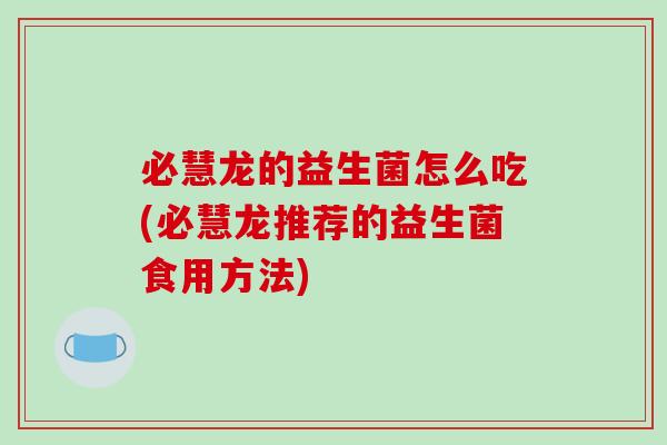 必慧龙的益生菌怎么吃(必慧龙推荐的益生菌食用方法)