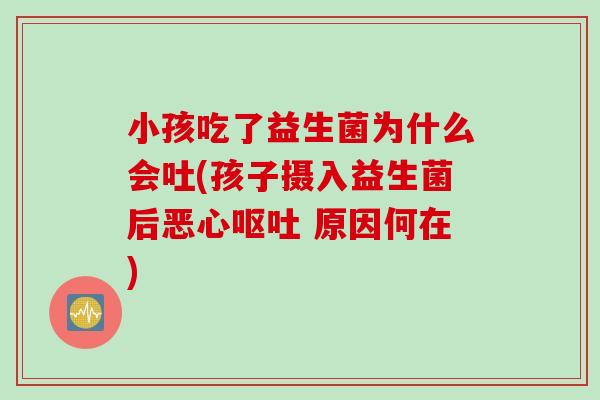 小孩吃了益生菌为什么会吐(孩子摄入益生菌后恶心 原因何在)