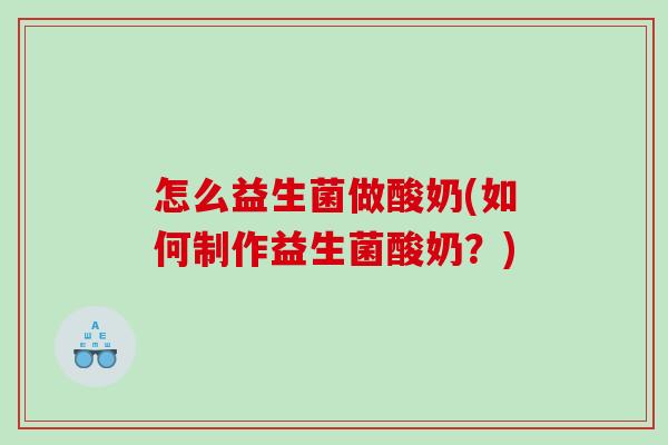 怎么益生菌做酸奶(如何制作益生菌酸奶？)
