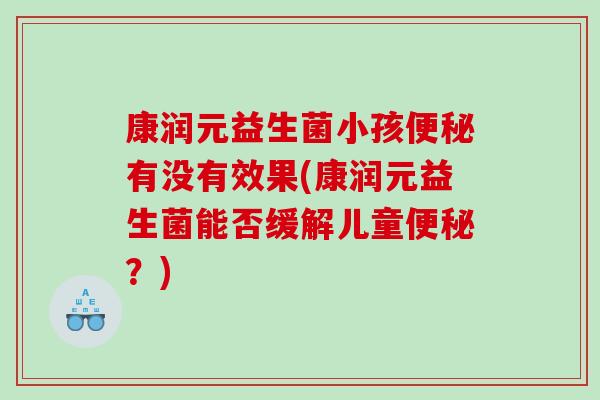 康润元益生菌小孩有没有效果(康润元益生菌能否缓解儿童?) 康润元益生菌小孩有没有效果(康润元益生菌能否缓解儿童?)