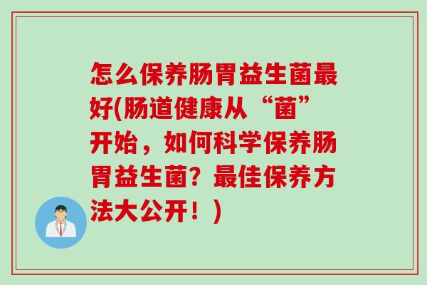 怎么保养肠胃益生菌好(肠道健康从“菌”开始,如何科学保养肠胃益生菌?佳保养方法大公开!) 怎么保养肠胃益生菌好(肠道健康从“菌”开始,如何科学保养肠胃益生菌?佳保养方法大公开!)
