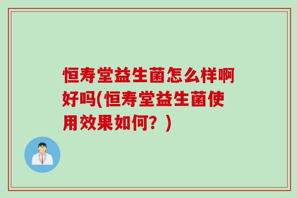 恒寿堂益生菌怎么样啊好吗(恒寿堂益生菌使用效果如何?) 恒寿堂益生菌怎么样啊好吗(恒寿堂益生菌使用效果如何?)