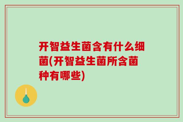 开智益生菌含有什么(开智益生菌所含菌种有哪些) 开智益生菌含有什么(开智益生菌所含菌种有哪些)