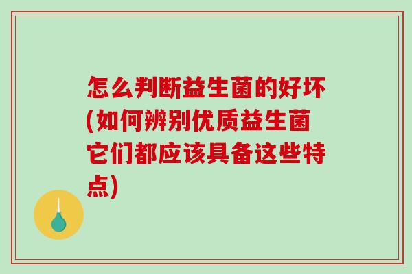 怎么判断益生菌的好坏(如何辨别优质益生菌它们都应该具备这些特点)