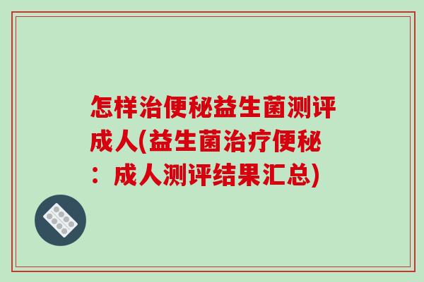 怎样益生菌测评成人(益生菌:成人测评结果汇总) 怎样益生菌测评成人(益生菌:成人测评结果汇总)