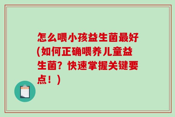 怎么喂小孩益生菌最好(如何正确喂养儿童益生菌？快速掌握关键要点！)