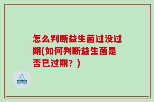 怎么判断益生菌过没过期(如何判断益生菌是否已过期？)