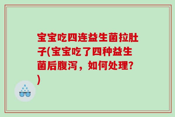 宝宝吃四连益生菌拉肚子(宝宝吃了四种益生菌后腹泻，如何处理？)