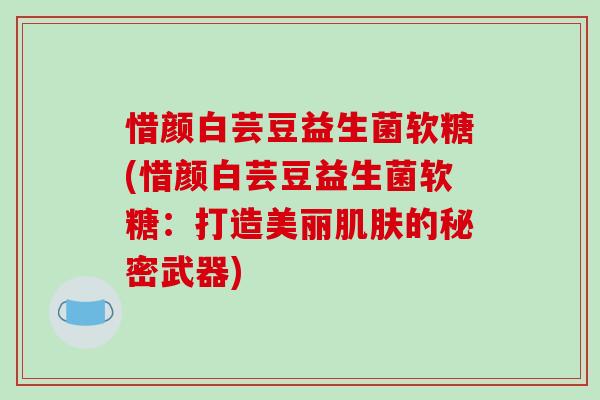 惜颜白芸豆益生菌软糖(惜颜白芸豆益生菌软糖:打造美丽的秘密武器) 惜颜白芸豆益生菌软糖(惜颜白芸豆益生菌软糖:打造美丽的秘密武器)