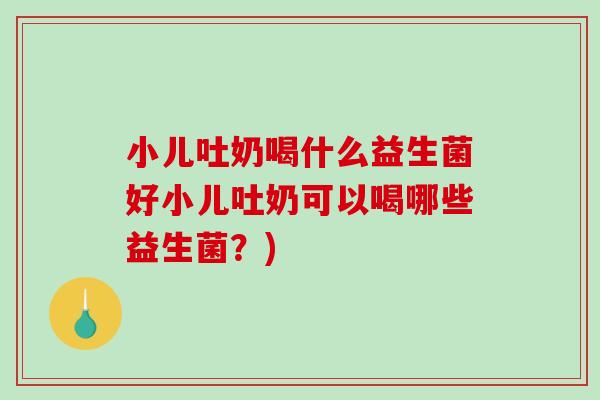 小儿吐奶喝什么益生菌好小儿吐奶可以喝哪些益生菌？)