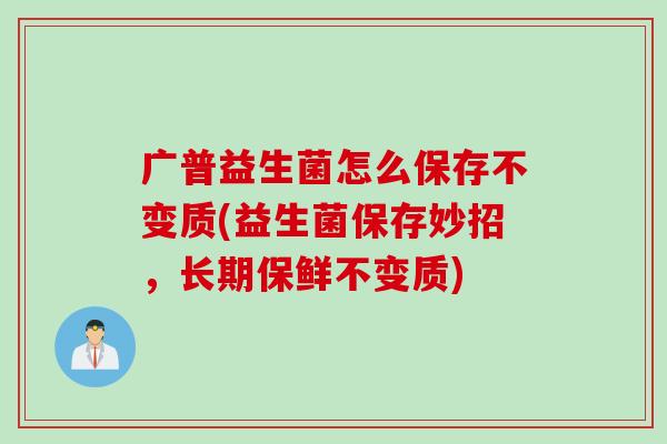 广普益生菌怎么保存不变质(益生菌保存妙招，长期保鲜不变质)