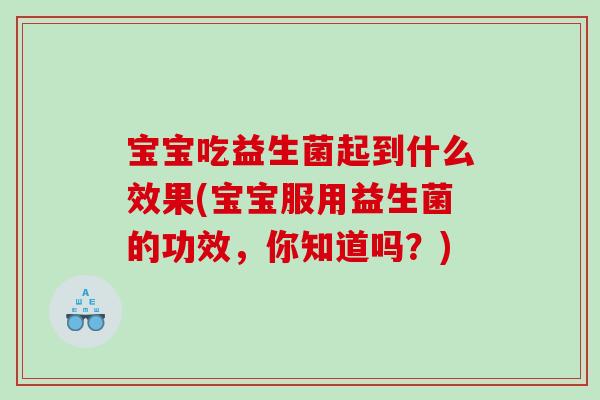 宝宝吃益生菌起到什么效果(宝宝服用益生菌的功效，你知道吗？)