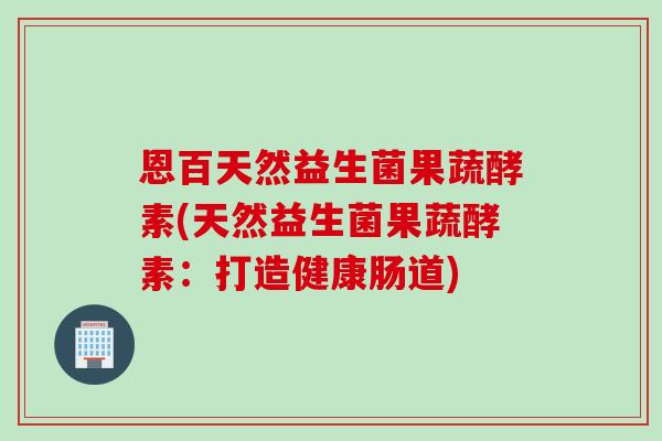 恩百天然益生菌果蔬酵素(天然益生菌果蔬酵素：打造健康肠道)