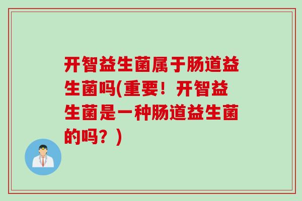 开智益生菌属于肠道益生菌吗(重要！开智益生菌是一种肠道益生菌的吗？)