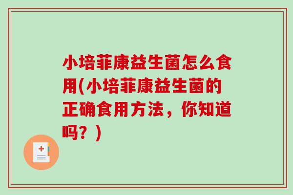 小培菲康益生菌怎么食用(小培菲康益生菌的正确食用方法，你知道吗？)
