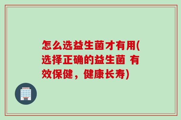 怎么选益生菌才有用(选择正确的益生菌 有效保健，健康长寿)